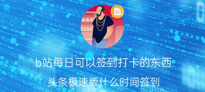 b站每日可以签到打卡的东西 头条极速版什么时间签到?怎样签？